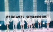 派币怎么注册不了（派币注册教程视频）