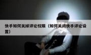 快手如何关掉评论权限（如何关闭快手评论设置）