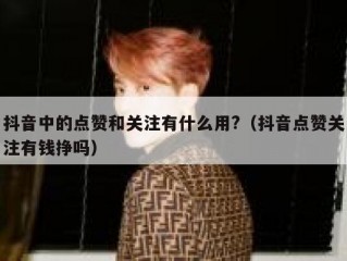 抖音中的点赞和关注有什么用?(抖音点赞关注有钱挣吗)