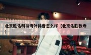 北京胜佑科技海外抖音怎么样（北京佑胜教寺）