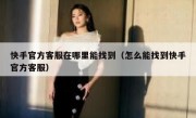 快手官方客服在哪里能找到（怎么能找到快手官方客服）