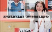 派币怎么登不上去了（派币登录这么费劲呢）