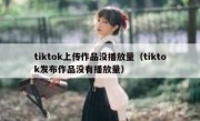 tiktok上传作品没播放量（tiktok发布作品没有播放量）