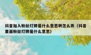 抖音加入粉丝灯牌是什么意思啊怎么弄（抖音里面粉丝灯牌是什么意思）