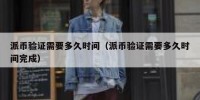 派币验证需要多久时间（派币验证需要多久时间完成）