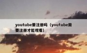 youtube要注册吗（youtube需要注册才能观看）