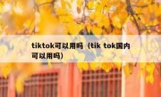 tiktok可以用吗（tik tok国内可以用吗）