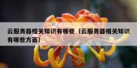 云服务器相关知识有哪些（云服务器相关知识有哪些方面）