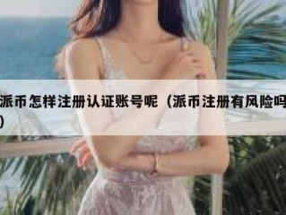派币怎样注册认证账号呢（派币注册有风险吗）