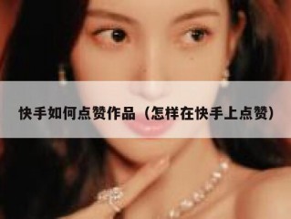 快手如何点赞作品（怎样在快手上点赞）
