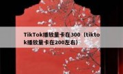 TikTok播放量卡在300（tiktok播放量卡在200左右）