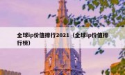 全球ip价值排行2021（全球ip价值排行榜）