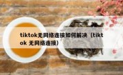 tiktok无网络连接如何解决（tiktok 无网络连接）