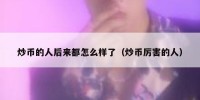 炒币的人后来都怎么样了（炒币厉害的人）