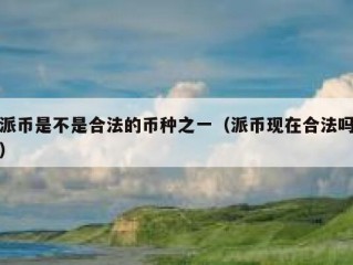 派币是不是合法的币种之一（派币现在合法吗）