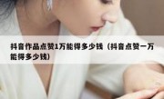 抖音作品点赞1万能得多少钱（抖音点赞一万能得多少钱）