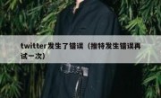 twitter发生了错误（推特发生错误再试一次）