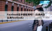 Facebook在中国能用吗?（在国内怎么用facebook）
