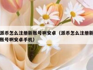 派币怎么注册新账号啊安卓（派币怎么注册新账号啊安卓手机）