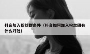 抖音加入粉丝群条件（抖音如何加入粉丝团有什么好处）