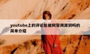 youtube上的评论能被网警溯源到吗的简单介绍