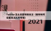 Twitter怎么设置特别关注（推特如何设置关注人不可见）