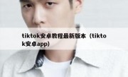 tiktok安卓教程最新版本（tiktok安卓app）