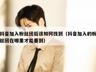 抖音加入粉丝团后该如何找到（抖音加入的粉丝团在哪里才能看到）