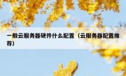 一般云服务器硬件什么配置（云服务器配置推荐）