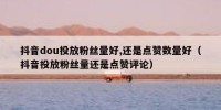 抖音dou投放粉丝量好,还是点赞数量好（抖音投放粉丝量还是点赞评论）