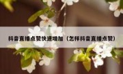 抖音直播点赞快速增加（怎样抖音直播点赞）