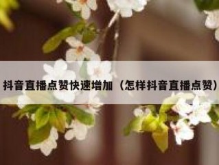 抖音直播点赞快速增加（怎样抖音直播点赞）