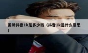 国际抖音1k是多少钱（抖音1k是什么意思）