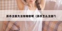 派币注册方法有哪些呢（派币怎么注册?）