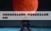 抖音粉丝团怎么收费的（抖音粉丝团怎么收费的啊）