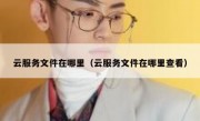 云服务文件在哪里（云服务文件在哪里查看）