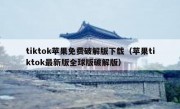 tiktok苹果免费破解版下载（苹果tiktok最新版全球版破解版）