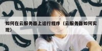 如何在云服务器上运行程序（云服务器如何实现）