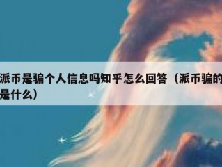 派币是骗个人信息吗知乎怎么回答（派币骗的是什么）
