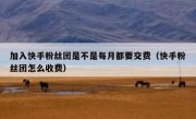 加入快手粉丝团是不是每月都要交费（快手粉丝团怎么收费）