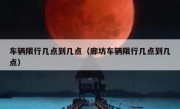 车辆限行几点到几点（廊坊车辆限行几点到几点）