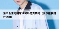 派币合法吗国家认可吗是真的吗（派币在我国合法吗）