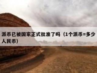 派币已被国家正式批准了吗（1个派币=多少人民币）