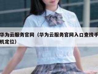 华为云服务官网（华为云服务官网入口查找手机定位）