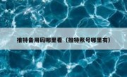 推特备用码哪里看（推特账号哪里有）