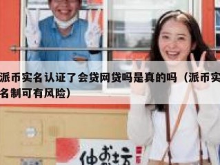 派币实名认证了会贷网贷吗是真的吗（派币实名制可有风险）