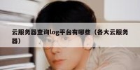 云服务器查询log平台有哪些（各大云服务器）