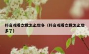 抖音观看次数怎么增多（抖音观看次数怎么增多了）