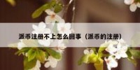 派币注册不上怎么回事（派币的注册）