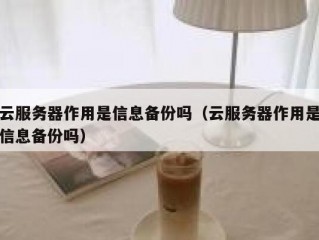 云服务器作用是信息备份吗（云服务器作用是信息备份吗）